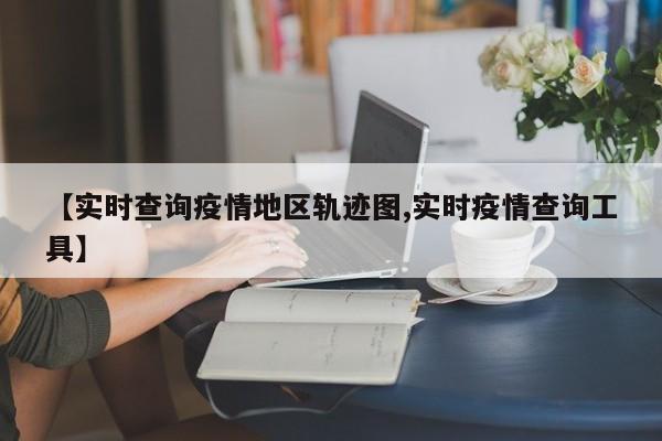 【实时查询疫情地区轨迹图,实时疫情查询工具】
