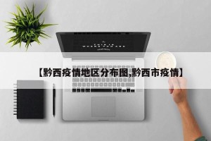 【黔西疫情地区分布图,黔西市疫情】