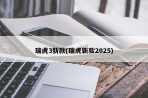 瑞虎3新款(瑞虎新款2025)