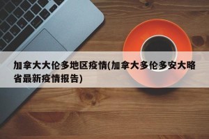加拿大大伦多地区疫情(加拿大多伦多安大略省最新疫情报告)