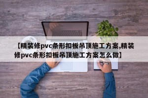 【精装修pvc条形扣板吊顶施工方案,精装修pvc条形扣板吊顶施工方案怎么做】