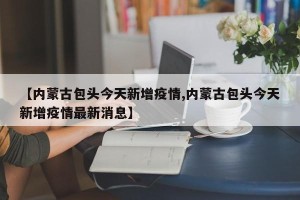 【内蒙古包头今天新增疫情,内蒙古包头今天新增疫情最新消息】