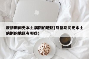 疫情期间无本土病例的地区(疫情期间无本土病例的地区有哪些)