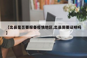 【出县是否要报备疫情地区,出县需要证明吗】