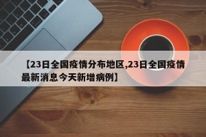 【23日全国疫情分布地区,23日全国疫情最新消息今天新增病例】