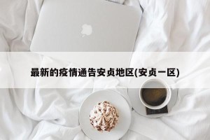 最新的疫情通告安贞地区(安贞一区)