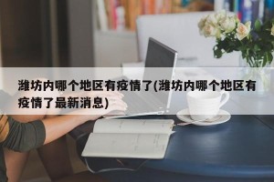 潍坊内哪个地区有疫情了(潍坊内哪个地区有疫情了最新消息)