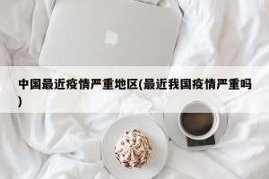 中国最近疫情严重地区(最近我国疫情严重吗)