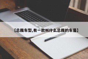 【总裁车型,有一款叫什么总裁的车是】