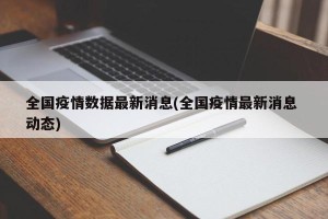全国疫情数据最新消息(全国疫情最新消息 动态)