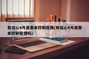 有信心4月底基本控制疫情(有信心4月底基本控制疫情吗)