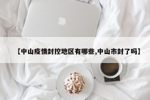 【中山疫情封控地区有哪些,中山市封了吗】