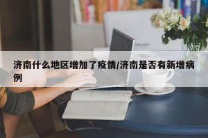 济南什么地区增加了疫情/济南是否有新增病例