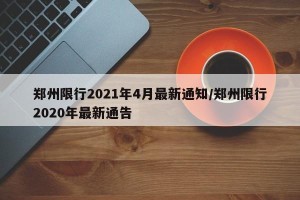 郑州限行2021年4月最新通知/郑州限行2020年最新通告