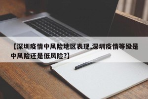 【深圳疫情中风险地区表现,深圳疫情等级是中风险还是低风险?】