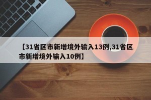 【31省区市新增境外输入13例,31省区市新增境外输入10例】