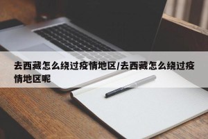 去西藏怎么绕过疫情地区/去西藏怎么绕过疫情地区呢