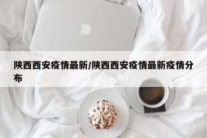陕西西安疫情最新/陕西西安疫情最新疫情分布