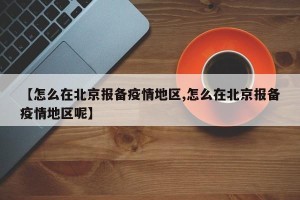【怎么在北京报备疫情地区,怎么在北京报备疫情地区呢】