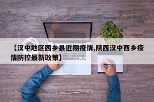 【汉中地区西乡县近期疫情,陕西汉中西乡疫情防控最新政策】
