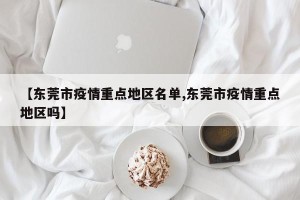 【东莞市疫情重点地区名单,东莞市疫情重点地区吗】