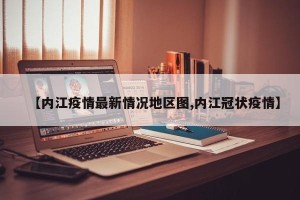 【内江疫情最新情况地区图,内江冠状疫情】