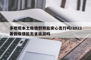 多地现本土疫情假期能安心出行吗/2021暑假疫情能出省旅游吗