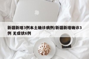 新疆新增3例本土确诊病例/新疆新增确诊3例 无症状6例