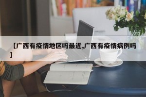 【广西有疫情地区吗最近,广西有疫情病例吗】