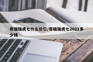 奇瑞瑞虎七什么价位/奇瑞瑞虎七2021多少钱