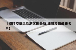 【咸阳疫情风险地区图最新,咸阳疫情最新名单】