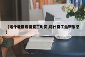 【喀什地区疫情复工时间,喀什复工最新消息】