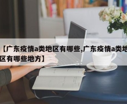 【广东疫情a类地区有哪些,广东疫情a类地区有哪些地方】