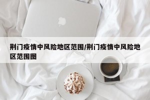 荆门疫情中风险地区范围/荆门疫情中风险地区范围图