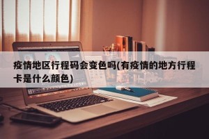 疫情地区行程码会变色吗(有疫情的地方行程卡是什么颜色)