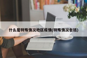 什么是特殊情况地区疫情(特殊情况包括)