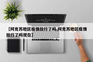 【阿克苏地区疫情放行了吗,阿克苏地区疫情放行了吗现在】