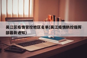 吴江区疫情管控地区名单(吴江疫情防控指挥部最新通知)