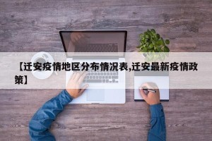 【迁安疫情地区分布情况表,迁安最新疫情政策】