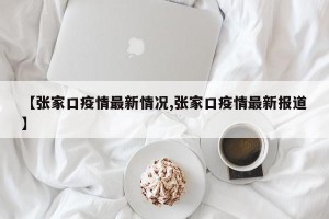 【张家口疫情最新情况,张家口疫情最新报道】