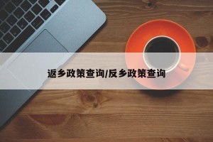 返乡政策查询/反乡政策查询