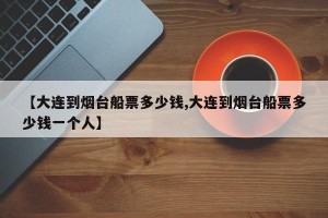 【大连到烟台船票多少钱,大连到烟台船票多少钱一个人】