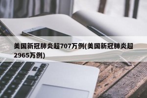 美国新冠肺炎超707万例(美国新冠肺炎超2965万例)