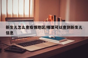 新生儿怎么查疫情地区/哪里可以查到新生儿信息