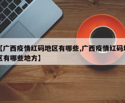【广西疫情红码地区有哪些,广西疫情红码地区有哪些地方】