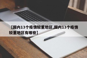 【国内13个疫情较重地区,国内13个疫情较重地区有哪些】