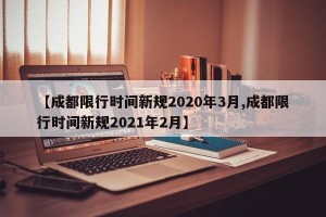 【成都限行时间新规2020年3月,成都限行时间新规2021年2月】