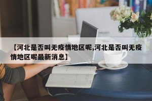 【河北是否叫无疫情地区呢,河北是否叫无疫情地区呢最新消息】