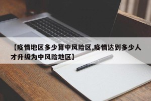 【疫情地区多少算中风险区,疫情达到多少人才升级为中风险地区】