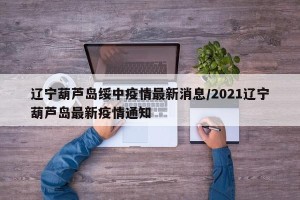 辽宁葫芦岛绥中疫情最新消息/2021辽宁葫芦岛最新疫情通知